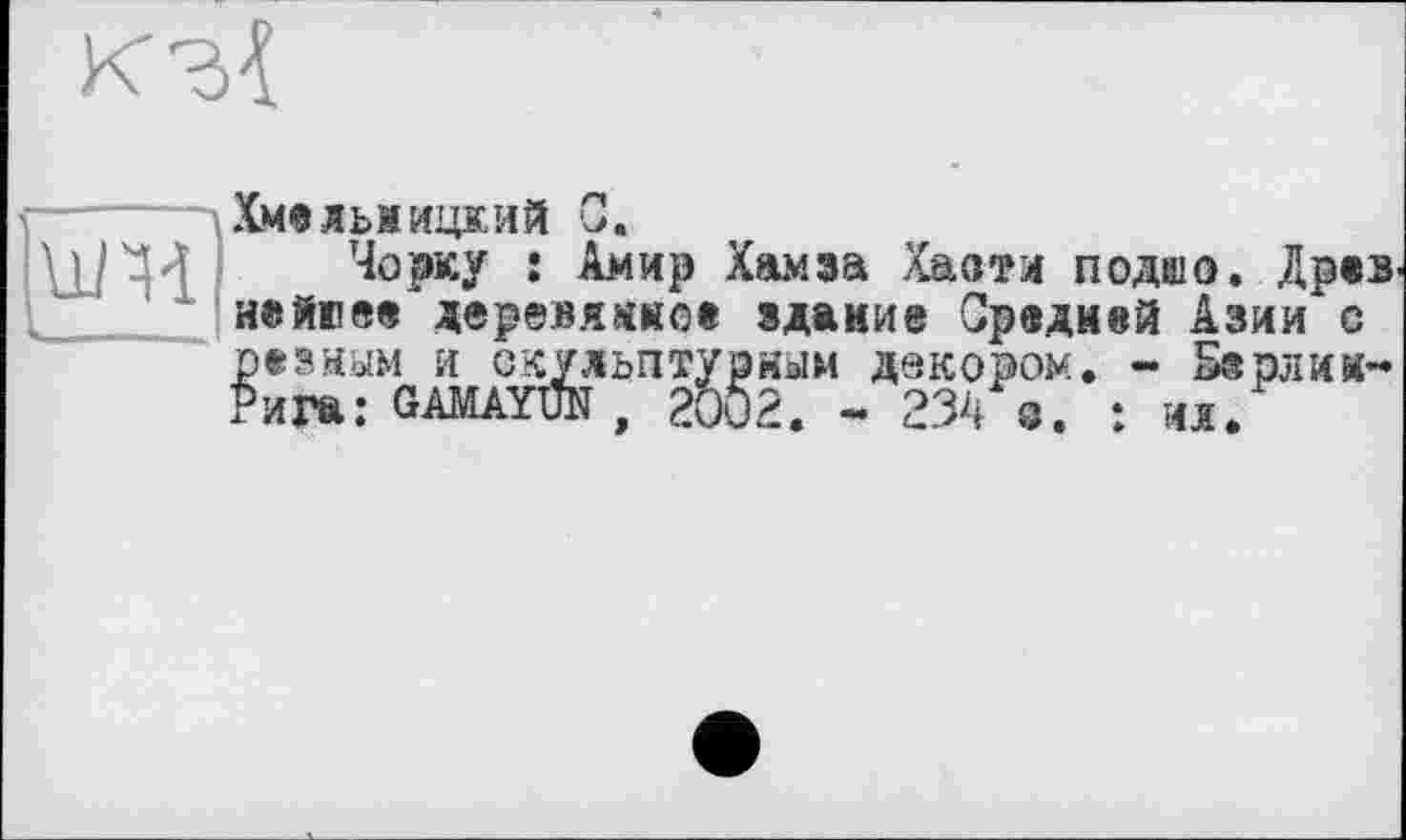 ﻿
um
Хмельницкий С.
Чорку : Амир Хамза Хасти подшо. Дрез нейюее деревянное здание Средней Азии с резным и скульптурным декором. - Берлин-Рига: GAMAYÙN, 2002. - 234 с. : ил.